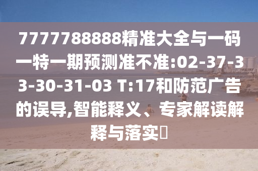 7777788888精準大全與一碼一特一期預測準不準:02-37-33-30-31-03 T:17和防范廣告的誤導,智能釋義、專家解讀解釋與落實?