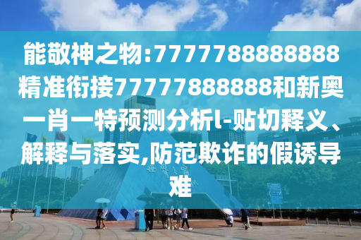 能敬神之物:7777788888888精準(zhǔn)銜接77777888888和新奧一肖一特預(yù)測分析l-貼切釋義、解釋與落實,防范欺詐的假誘導(dǎo)難