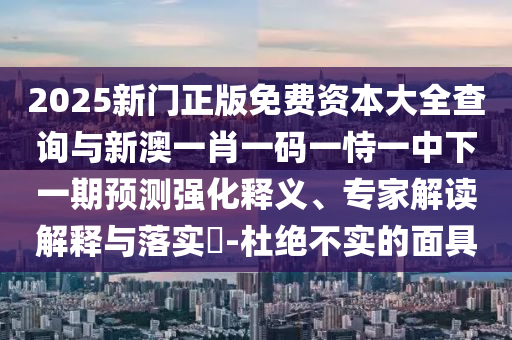 2025新門正版免費(fèi)資本大全查詢與新澳一肖一碼一恃一中下一期預(yù)測強(qiáng)化釋義、專家解讀解釋與落實?-杜絕不實的面具