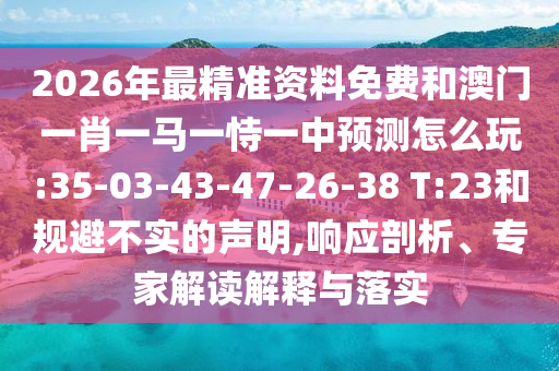 2026年最精準(zhǔn)資料免費(fèi)和澳門一肖一馬一恃一中預(yù)測怎么玩:35-03-43-47-26-38 T:23和規(guī)避不實(shí)的聲明,響應(yīng)剖析、專家解讀解釋與落實(shí)