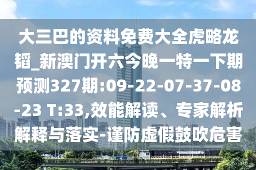 大三巴的資料免費大全虎略龍韜_新澳門開六今晚一特一下期預(yù)測327期:09-22-07-37-08-23 T:33,效能解讀、專家解析解釋與落實-謹(jǐn)防虛假鼓吹危害