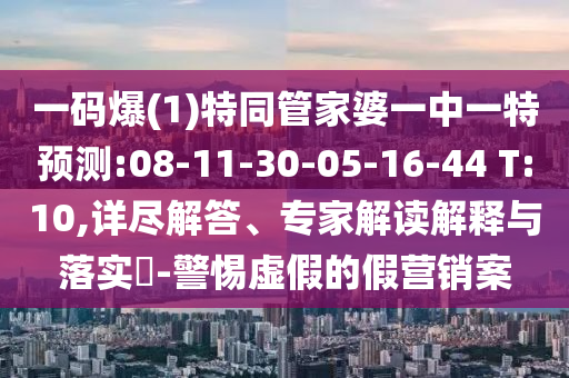 一碼爆(1)特同管家婆一中一特預(yù)測:08-11-30-05-16-44 T:10,詳盡解答、專家解讀解釋與落實?-警惕虛假的假營銷案