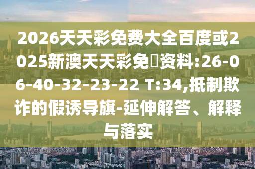 2026天天彩免費(fèi)大全百度或2025新澳天天彩免費(fèi)資料:26-06-40-32-23-22 T:34,抵制欺詐的假誘導(dǎo)旗-延伸解答、解釋與落實(shí)