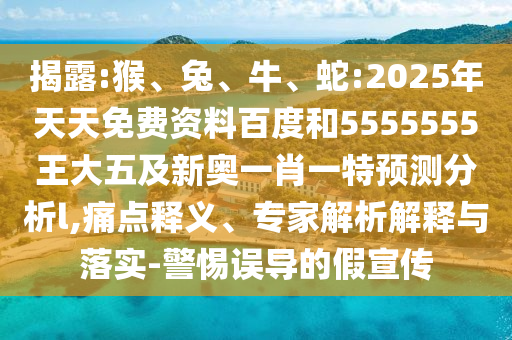 揭露:猴、兔、牛、蛇:2025年天天免費(fèi)資料百度和5555555王大五及新奧一肖一特預(yù)測(cè)分析l,痛點(diǎn)釋義、專家解析解釋與落實(shí)-警惕誤導(dǎo)的假宣傳