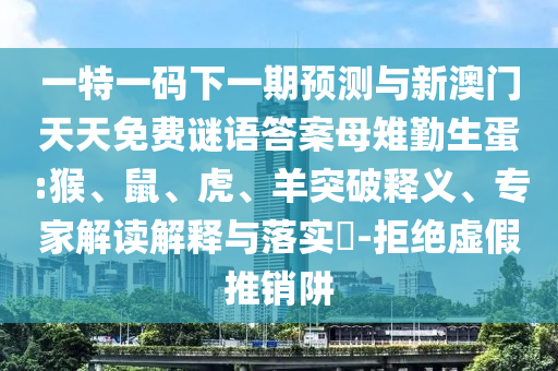 一特一碼下一期預(yù)測(cè)與新澳門天天免費(fèi)謎語答案母雉勤生蛋:猴、鼠、虎、羊突破釋義、專家解讀解釋與落實(shí)?-拒絕虛假推銷阱