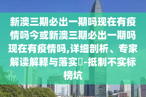 新澳三期必出一期嗎現(xiàn)在有疫情嗎今或新澳三期必出一期嗎現(xiàn)在有疫情嗎,詳細(xì)剖析、專家解讀解釋與落實(shí)?-抵制不實(shí)標(biāo)榜坑
