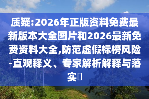 質(zhì)疑:2026年正版資料免費最新版本大全圖片和2026最新免費資料大全,防范虛假標(biāo)榜風(fēng)險-直觀釋義、專家解析解釋與落實?