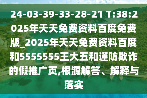 24-03-39-33-28-21 T:38:2025年天天免費資料百度免費版_2025年天天免費資料百度和5555555王大五和謹(jǐn)防欺詐的假推廣頁,根源解答、解釋與落實