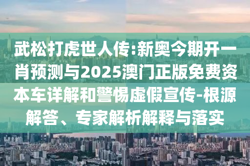 武松打虎世人傳:新奧今期開一肖預(yù)測(cè)與2025澳門正版免費(fèi)資本車詳解和警惕虛假宣傳-根源解答、專家解析解釋與落實(shí)