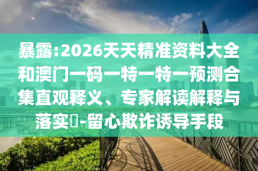 暴露:2026天天精準(zhǔn)資料大全和澳門一碼一特一特一預(yù)測(cè)合集直觀釋義、專家解讀解釋與落實(shí)?-留心欺詐誘導(dǎo)手段