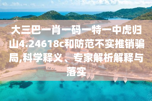 大三巴一肖一碼一特一中虎歸山4.24618c和防范不實(shí)推銷(xiāo)騙局,科學(xué)釋義、專(zhuān)家解析解釋與落實(shí)