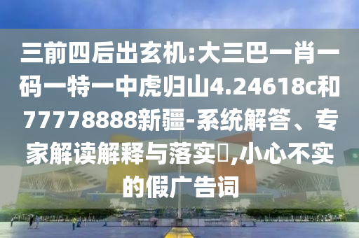 三前四后出玄機(jī):大三巴一肖一碼一特一中虎歸山4.24618c和77778888新疆-系統(tǒng)解答、專家解讀解釋與落實(shí)?,小心不實(shí)的假廣告詞