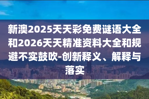新澳2025天天彩免費謎語大全和2026天天精準(zhǔn)資料大全和規(guī)避不實鼓吹-創(chuàng)新釋義、解釋與落實