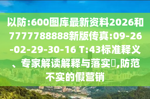 以防:600圖庫(kù)最新資料2026和7777788888新版?zhèn)髡?09-26-02-29-30-16 T:43標(biāo)準(zhǔn)釋義、專家解讀解釋與落實(shí)?,防范不實(shí)的假營(yíng)銷