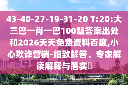 43-40-27-19-31-20 T:20:大三巴一肖一巴100題答案出處和2026天天免費(fèi)資料百度,小心欺詐營(yíng)銷-細(xì)致解答、專家解讀解釋與落實(shí)?