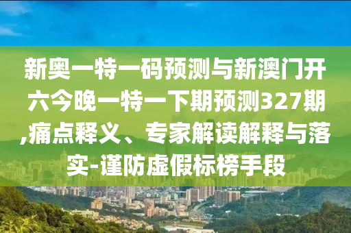 新奧一特一碼預(yù)測與新澳門開六今晚一特一下期預(yù)測327期,痛點(diǎn)釋義、專家解讀解釋與落實(shí)-謹(jǐn)防虛假標(biāo)榜手段