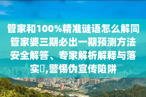 管家和100%精準謎語怎么解同管家婆三期必出一期預測方法安全解答、專家解析解釋與落實?,警惕偽宣傳陷阱