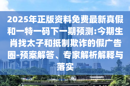 2025年正版資料免費(fèi)最新真假和一特一碼下一期預(yù)測(cè):今期生肖找太子和抵制欺詐的假廣告圈-預(yù)案解答、專家解析解釋與落實(shí)
