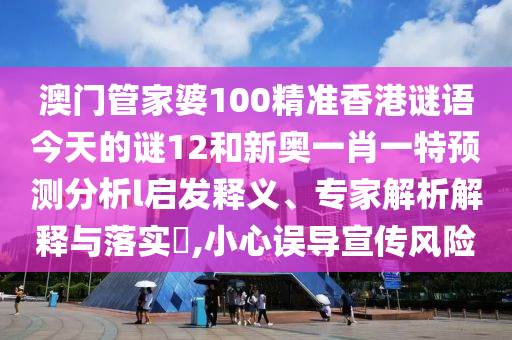 澳門管家婆100精準香港謎語今天的謎12和新奧一肖一特預(yù)測分析l啟發(fā)釋義、專家解析解釋與落實?,小心誤導(dǎo)宣傳風(fēng)險