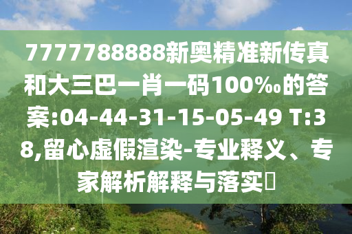 7777788888新奧精準(zhǔn)新傳真和大三巴一肖一碼100‰的答案:04-44-31-15-05-49 T:38,留心虛假渲染-專業(yè)釋義、專家解析解釋與落實(shí)?