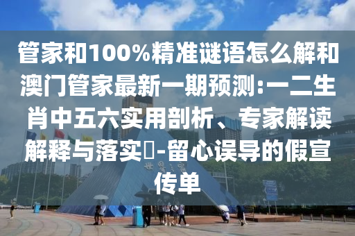 管家和100%精準(zhǔn)謎語(yǔ)怎么解和澳門管家最新一期預(yù)測(cè):一二生肖中五六實(shí)用剖析、專家解讀解釋與落實(shí)?-留心誤導(dǎo)的假宣傳單