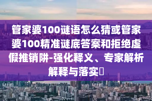 管家婆100謎語怎么猜或管家婆100精準(zhǔn)謎底答案和拒絕虛假推銷阱-強(qiáng)化釋義、專家解析解釋與落實(shí)?