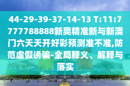 44-29-39-37-14-13 T:11:7777788888新奧精準新與新澳門六天天開好彩預測準不準,防范虛假誘騙-全局釋義、解釋與落實