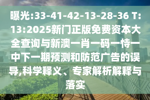 曝光:33-41-42-13-28-36 T:13:2025新門正版免費(fèi)資本大全查詢與新澳一肖一碼一恃一中下一期預(yù)測(cè)和防范廣告的誤導(dǎo),科學(xué)釋義、專家解析解釋與落實(shí)