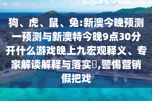 狗、虎、鼠、兔:新澳今晚預(yù)測(cè)一預(yù)測(cè)與新澳特今晚9點(diǎn)30分開(kāi)什么游戲晚上九宏觀釋義、專家解讀解釋與落實(shí)?,警惕營(yíng)銷假把戲