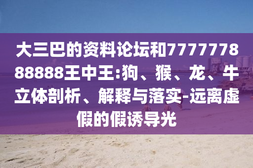 大三巴的資料論壇和777777888888王中王:狗、猴、龍、牛立體剖析、解釋與落實(shí)-遠(yuǎn)離虛假的假誘導(dǎo)光