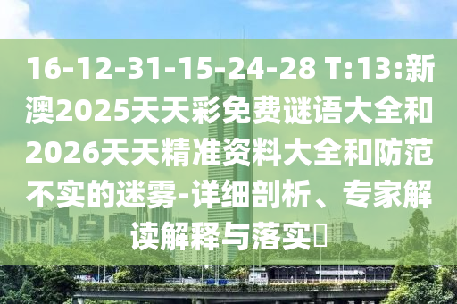 16-12-31-15-24-28 T:13:新澳2025天天彩免費(fèi)謎語大全和2026天天精準(zhǔn)資料大全和防范不實(shí)的迷霧-詳細(xì)剖析、專家解讀解釋與落實(shí)?