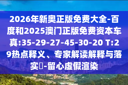 2026年新奧正版免費大全-百度和2025澳門正版免費資本車真:35-29-27-45-30-20 T:29熱點釋義、專家解讀解釋與落實?-留心虛假渲染