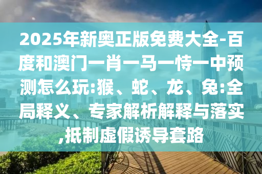 2025年新奧正版免費(fèi)大全-百度和澳門一肖一馬一恃一中預(yù)測(cè)怎么玩:猴、蛇、龍、兔:全局釋義、專家解析解釋與落實(shí),抵制虛假誘導(dǎo)套路