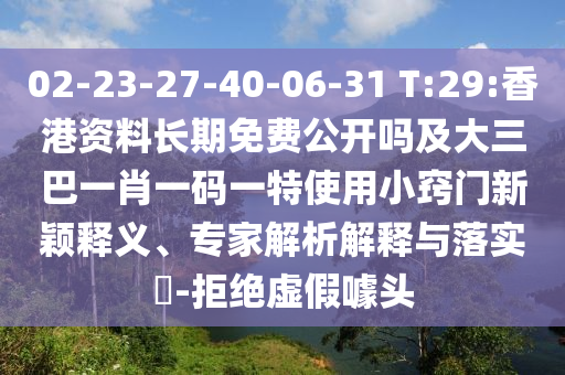 02-23-27-40-06-31 T:29:香港資料長期免費公開嗎及大三巴一肖一碼一特使用小竅門新穎釋義、專家解析解釋與落實?-拒絕虛假噱頭