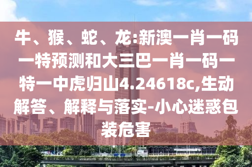 牛、猴、蛇、龍:新澳一肖一碼一特預(yù)測(cè)和大三巴一肖一碼一特一中虎歸山4.24618c,生動(dòng)解答、解釋與落實(shí)-小心迷惑包裝危害