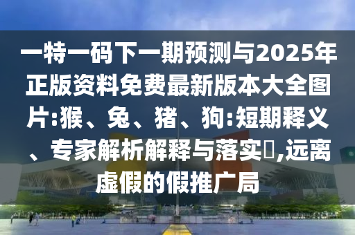一特一碼下一期預(yù)測與2025年正版資料免費最新版本大全圖片:猴、兔、豬、狗:短期釋義、專家解析解釋與落實?,遠離虛假的假推廣局