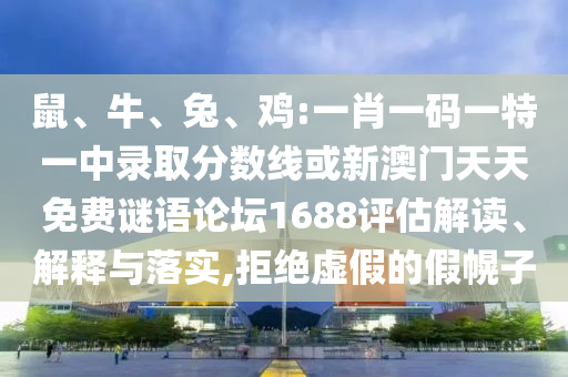 鼠、牛、兔、雞:一肖一碼一特一中錄取分?jǐn)?shù)線或新澳門天天免費(fèi)謎語(yǔ)論壇1688評(píng)估解讀、解釋與落實(shí),拒絕虛假的假幌子