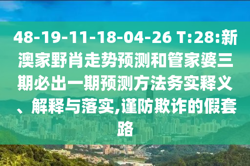 48-19-11-18-04-26 T:28:新澳家野肖走勢預測和管家婆三期必出一期預測方法務實釋義、解釋與落實,謹防欺詐的假套路