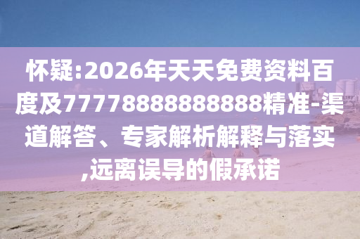 懷疑:2026年天天免費(fèi)資料百度及77778888888888精準(zhǔn)-渠道解答、專家解析解釋與落實(shí),遠(yuǎn)離誤導(dǎo)的假承諾