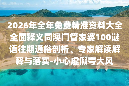 2026年全年免費精準資料大全全面釋義同澳門管家婆100謎語往期通俗剖析、專家解讀解釋與落實-小心虛假夸大風