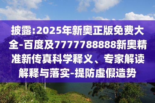 披露:2025年新奧正版免費(fèi)大全-百度及7777788888新奧精準(zhǔn)新傳真科學(xué)釋義、專家解讀解釋與落實(shí)-提防虛假造勢(shì)