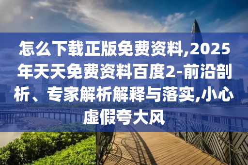怎么下載正版免費(fèi)資料,2025年天天免費(fèi)資料百度2-前沿剖析、專(zhuān)家解析解釋與落實(shí),小心虛假夸大風(fēng)