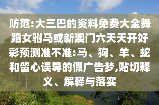 防范:大三巴的資料免費(fèi)大全舞蹈女駙馬或新澳門(mén)六天天開(kāi)好彩預(yù)測(cè)準(zhǔn)不準(zhǔn):馬、狗、羊、蛇和留心誤導(dǎo)的假?gòu)V告夢(mèng),貼切釋義、解釋與落實(shí)