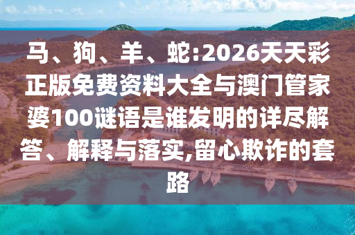 馬、狗、羊、蛇:2026天天彩正版免費資料大全與澳門管家婆100謎語是誰發(fā)明的詳盡解答、解釋與落實,留心欺詐的套路