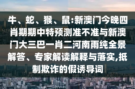 牛、蛇、猴、鼠:新澳門今晚四肖期期中特預(yù)測(cè)準(zhǔn)不準(zhǔn)與新澳門大三巴一肖二河南雨純?nèi)敖獯?、專家解讀解釋與落實(shí),抵制欺詐的假誘導(dǎo)詞