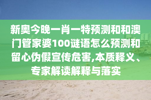 新奧今晚一肖一特預(yù)測和和澳門管家婆100謎語怎么預(yù)測和留心偽假宣傳危害,本質(zhì)釋義、專家解讀解釋與落實