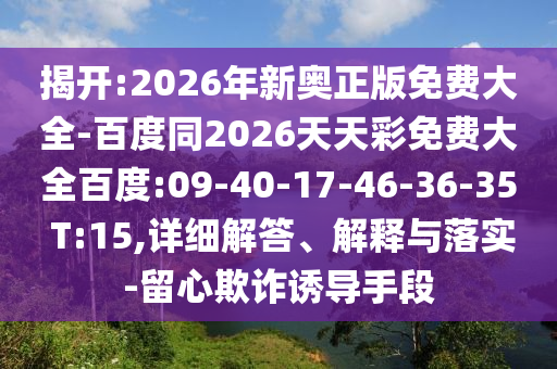揭開:2026年新奧正版免費大全-百度同2026天天彩免費大全百度:09-40-17-46-36-35 T:15,詳細解答、解釋與落實-留心欺詐誘導(dǎo)手段