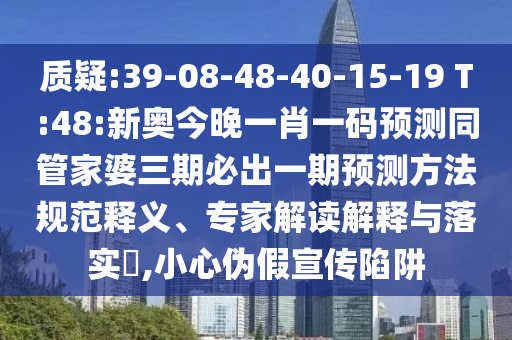 質(zhì)疑:39-08-48-40-15-19 T:48:新奧今晚一肖一碼預(yù)測同管家婆三期必出一期預(yù)測方法規(guī)范釋義、專家解讀解釋與落實?,小心偽假宣傳陷阱
