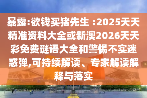 暴露:欲錢買豬先生 :2025天天精準資料大全或新澳2026天天彩免費謎語大全和警惕不實迷惑彈,可持續(xù)解讀、專家解讀解釋與落實