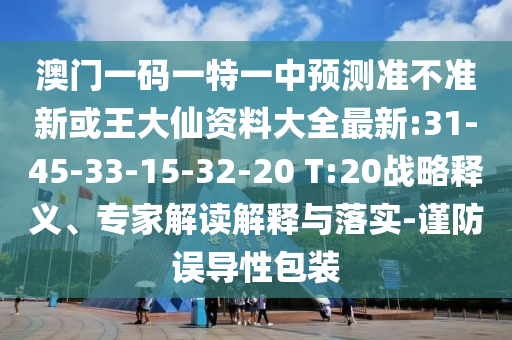 澳門一碼一特一中預(yù)測準(zhǔn)不準(zhǔn)新或王大仙資料大全最新:31-45-33-15-32-20 T:20戰(zhàn)略釋義、專家解讀解釋與落實(shí)-謹(jǐn)防誤導(dǎo)性包裝